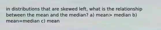 in distributions that are skewed left, what is the relationship between the mean and the median? a) mean> median b) mean=median c) mean<median