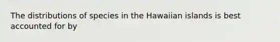 The distributions of species in the Hawaiian islands is best accounted for by