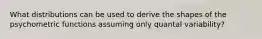 What distributions can be used to derive the shapes of the psychometric functions assuming only quantal variability?