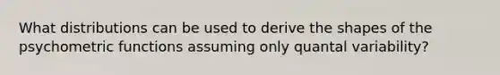 What distributions can be used to derive the shapes of the psychometric functions assuming only quantal variability?