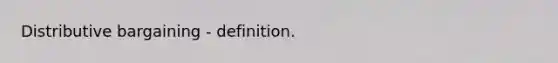 Distributive bargaining - definition.