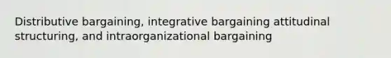 Distributive bargaining, integrative bargaining attitudinal structuring, and intraorganizational bargaining