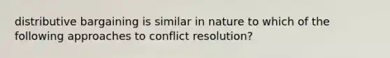 distributive bargaining is similar in nature to which of the following approaches to conflict resolution?