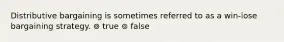 Distributive bargaining is sometimes referred to as a win-lose bargaining strategy. ⊚ true ⊚ false