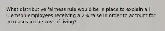 What distributive fairness rule would be in place to explain all Clemson employees receiving a 2% raise in order to account for increases in the cost of living?