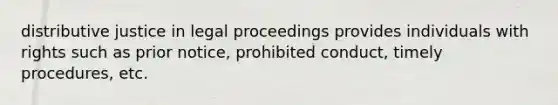 distributive justice in legal proceedings provides individuals with rights such as prior notice, prohibited conduct, timely procedures, etc.