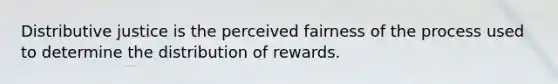 Distributive justice is the perceived fairness of the process used to determine the distribution of rewards.