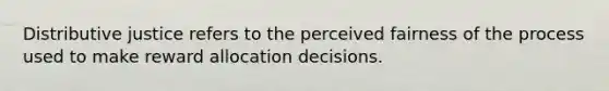 Distributive justice refers to the perceived fairness of the process used to make reward allocation decisions.