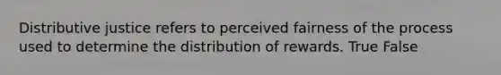 Distributive justice refers to perceived fairness of the process used to determine the distribution of rewards. True False