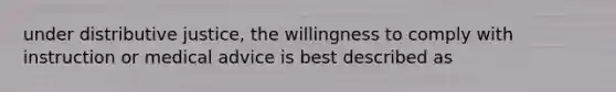 under distributive justice, the willingness to comply with instruction or medical advice is best described as