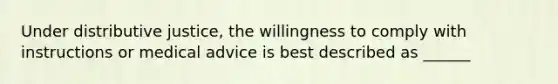 Under distributive justice, the willingness to comply with instructions or medical advice is best described as ______