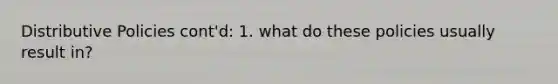 Distributive Policies cont'd: 1. what do these policies usually result in?