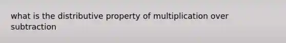 what is the distributive property of multiplication over subtraction