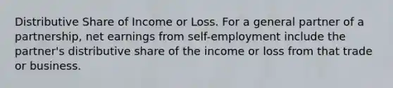 Distributive Share of Income or Loss. For a general partner of a partnership, net earnings from self-employment include the partner's distributive share of the income or loss from that trade or business.