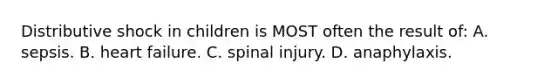 Distributive shock in children is MOST often the result of: A. sepsis. B. heart failure. C. spinal injury. D. anaphylaxis.