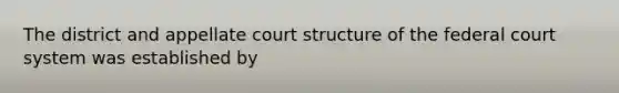 The district and appellate court structure of the federal court system was established by