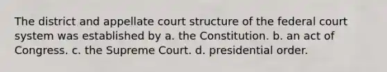 The district and appellate court structure of the federal court system was established by a. the Constitution. b. an act of Congress. c. the Supreme Court. d. presidential order.