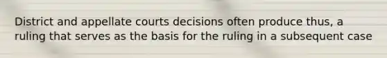 District and appellate courts decisions often produce thus, a ruling that serves as the basis for the ruling in a subsequent case