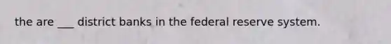 the are ___ district banks in the federal reserve system.