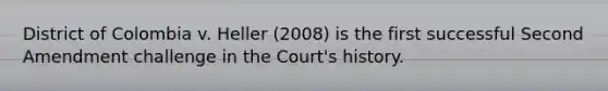 District of Colombia v. Heller (2008) is the first successful Second Amendment challenge in the Court's history.