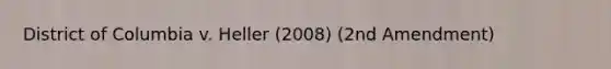 District of Columbia v. Heller (2008) (2nd Amendment)