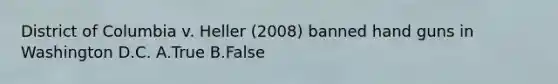 District of Columbia v. Heller (2008) banned hand guns in Washington D.C. A.True B.False