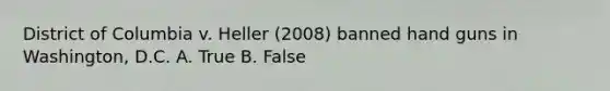 District of Columbia v. Heller (2008) banned hand guns in Washington, D.C. A. True B. False