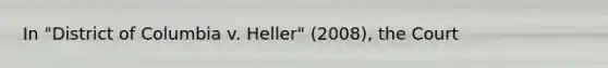 In "District of Columbia v. Heller" (2008), the Court