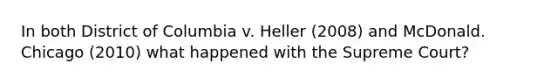 In both District of Columbia v. Heller (2008) and McDonald. Chicago (2010) what happened with the Supreme Court?