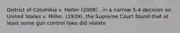 District of Columbia v. Heller (2008) , in a narrow 5-4 decision on United States v. Miller, (1939), the Supreme Court found that at least some gun control laws did violate