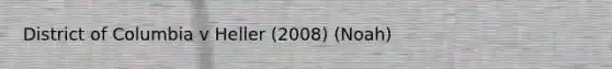 District of Columbia v Heller (2008) (Noah)