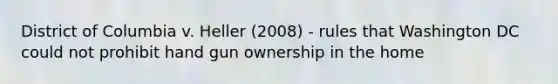 District of Columbia v. Heller (2008) - rules that Washington DC could not prohibit hand gun ownership in the home