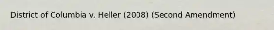 District of Columbia v. Heller (2008) (Second Amendment)