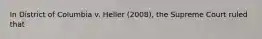 In District of Columbia v. Heller (2008), the Supreme Court ruled that