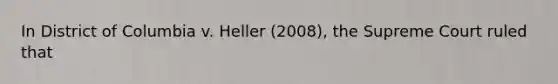 In District of Columbia v. Heller (2008), the Supreme Court ruled that