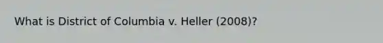 What is District of Columbia v. Heller (2008)?