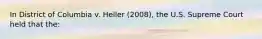 In District of Columbia v. Heller (2008), the U.S. Supreme Court held that the: