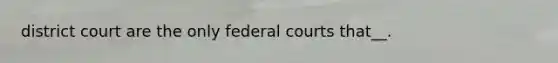 district court are the only federal courts that__.