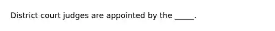 District court judges are appointed by the _____.