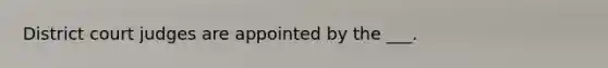 District court judges are appointed by the ___.