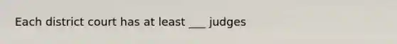 Each district court has at least ___ judges