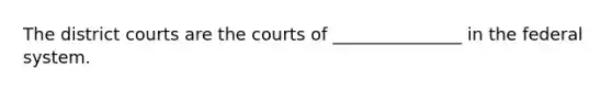 The district courts are the courts of _______________ in the federal system.