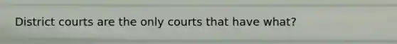 District courts are the only courts that have what?