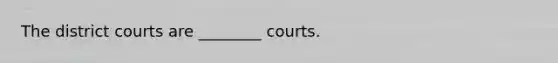 The district courts are ________ courts.