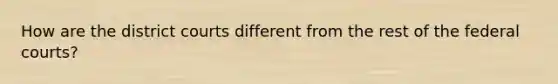 How are the district courts different from the rest of the federal courts?