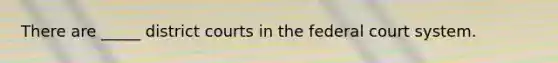 There are _____ district courts in <a href='https://www.questionai.com/knowledge/kpreRDKlD3-the-federal-court-system' class='anchor-knowledge'>the federal court system</a>.