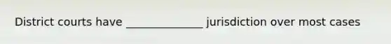 District courts have ______________ jurisdiction over most cases