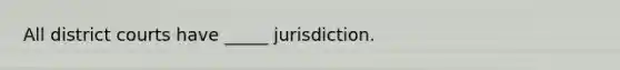 All district courts have _____ jurisdiction.