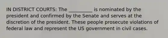 IN DISTRICT COURTS: The __________ is nominated by the president and confirmed by the Senate and serves at the discretion of the president. These people prosecute violations of federal law and represent the US government in civil cases.