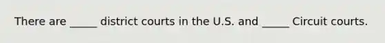 There are _____ district courts in the U.S. and _____ Circuit courts.